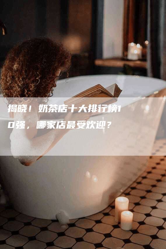 揭晓！奶茶店十大排行榜10强，哪家店最受欢迎？