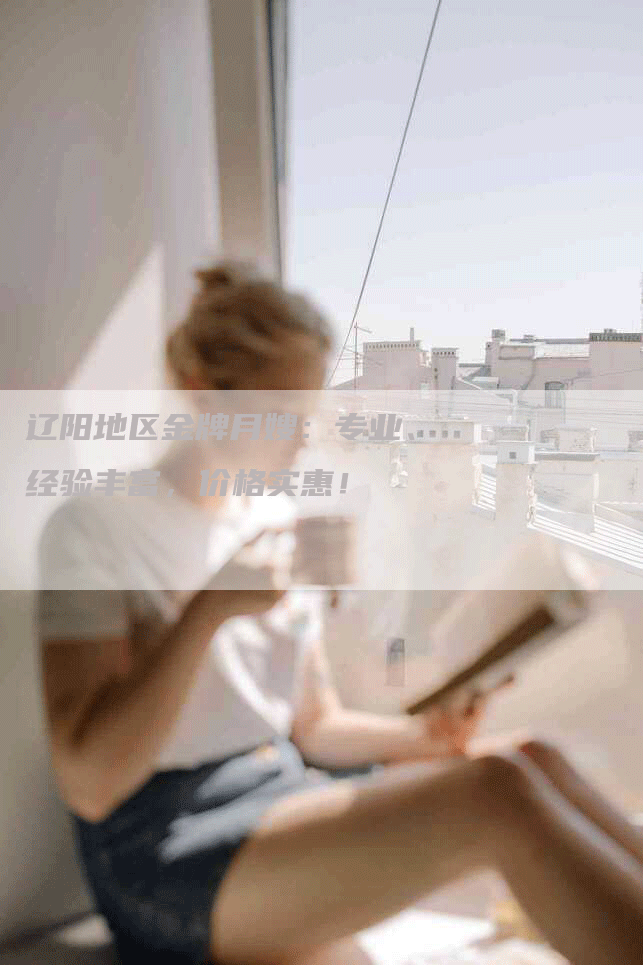 辽阳地区金牌月嫂：专业、经验丰富，价格实惠！