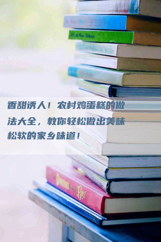 香甜诱人！农村鸡蛋糕的做法大全，教你轻松做出美味松软的家乡味道！