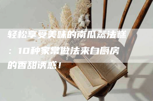 轻松享受美味的南瓜蒸法糕：10种家常做法来自厨房的香甜诱惑！