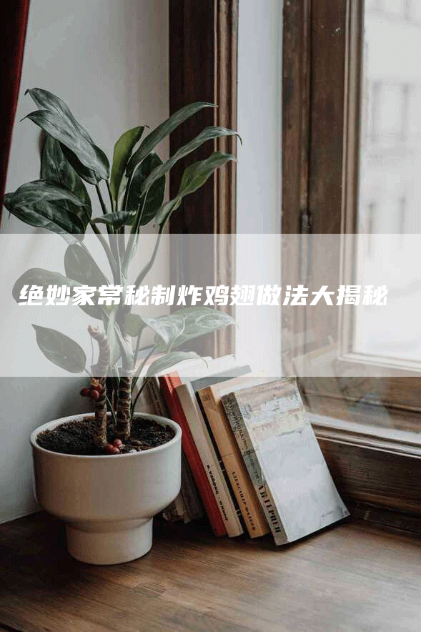 绝妙家常秘制炸鸡翅做法大揭秘