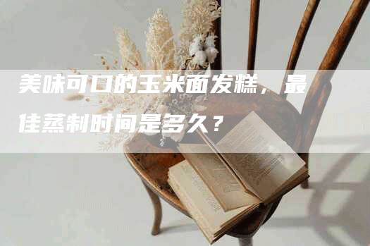 美味可口的玉米面发糕，最佳蒸制时间是多久？