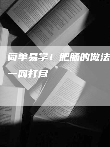 简单易学！肥肠的做法步骤一网打尽