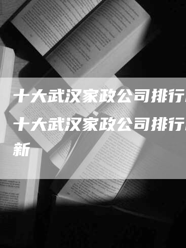 十大武汉家政公司排行榜,十大武汉家政公司排行榜最新