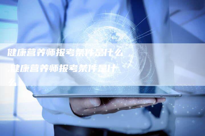 健康营养师报考条件是什么,健康营养师报考条件是什么