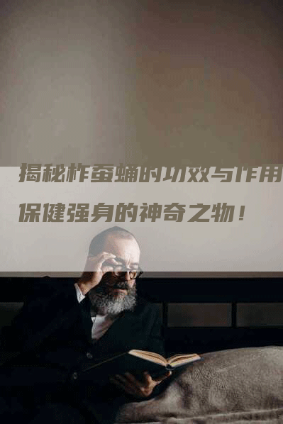 揭秘柞蚕蛹的功效与作用：保健强身的神奇之物！