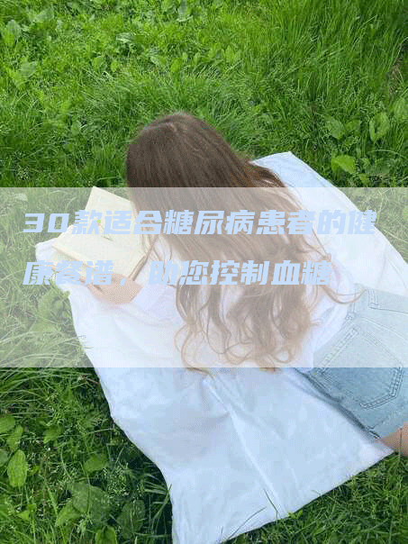 30款适合糖尿病患者的健康餐谱，助您控制血糖