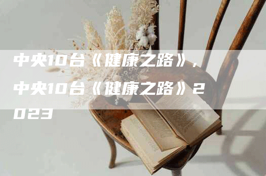 中央10台《健康之路》,中央10台《健康之路》2023