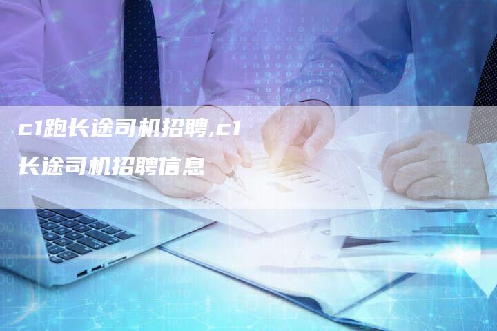 c1跑长途司机招聘,c1长途司机招聘信息