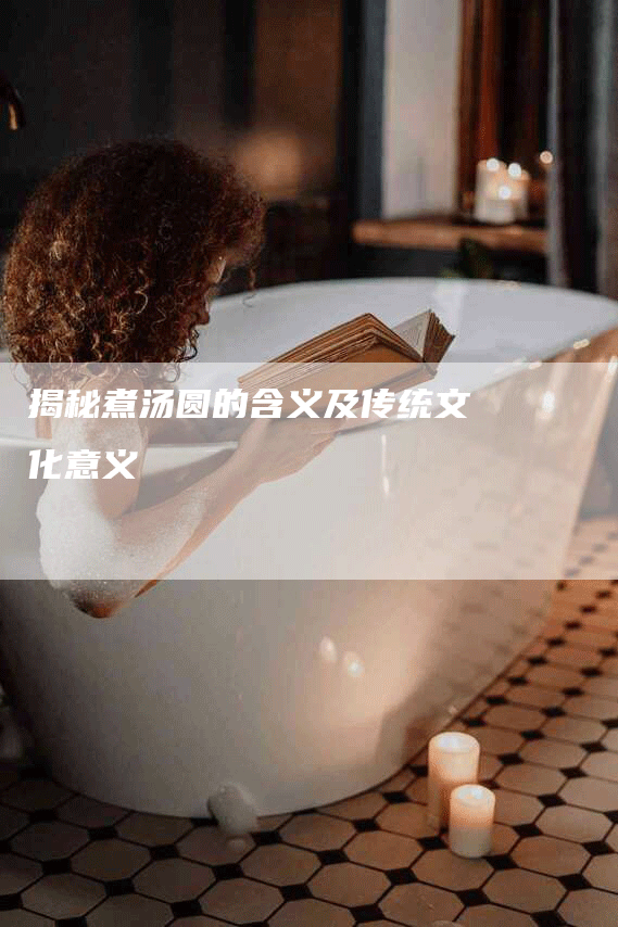 揭秘煮汤圆的含义及传统文化意义