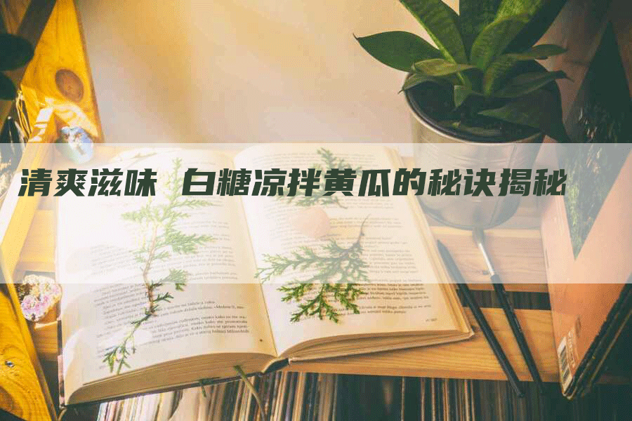 清爽滋味 白糖凉拌黄瓜的秘诀揭秘