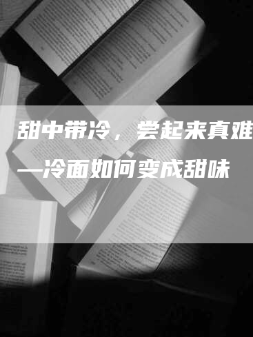 甜中带冷，尝起来真难吃——冷面如何变成甜味