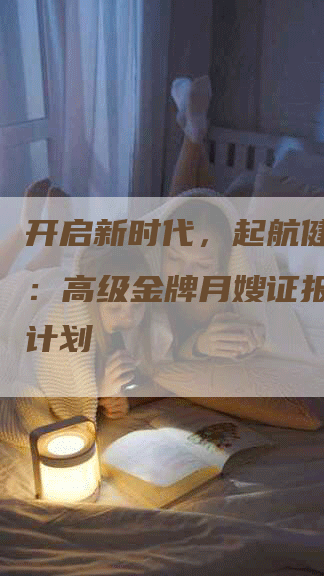 开启新时代，起航健康安全：高级金牌月嫂证报名学校计划