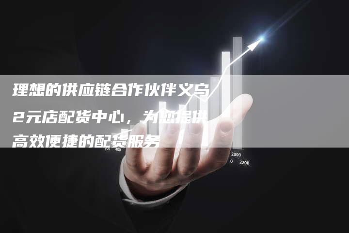 理想的供应链合作伙伴义乌2元店配货中心，为您提供高效便捷的配货服务