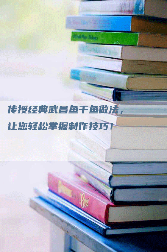 传授经典武昌鱼干鱼做法，让您轻松掌握制作技巧！