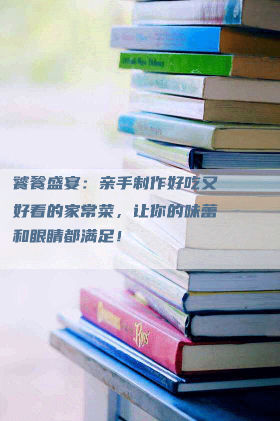 饕餮盛宴：亲手制作好吃又好看的家常菜，让你的味蕾和眼睛都满足！