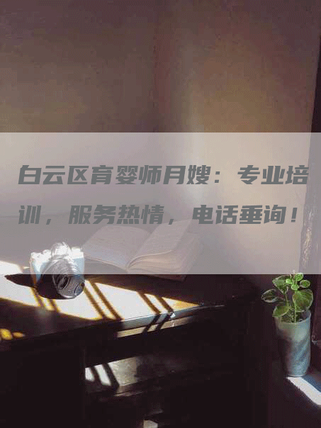 白云区育婴师月嫂：专业培训，服务热情，电话垂询！