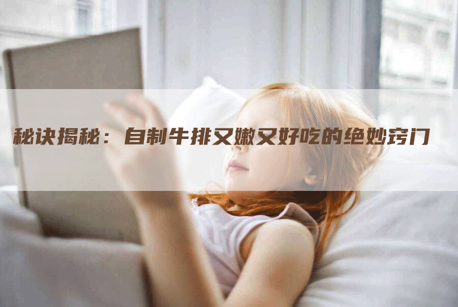 秘诀揭秘：自制牛排又嫩又好吃的绝妙窍门