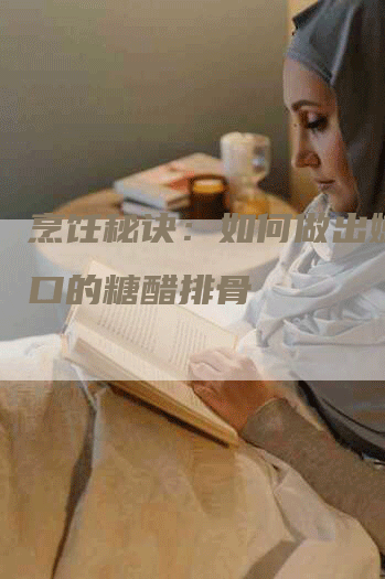 烹饪秘诀：如何做出嫩滑可口的糖醋排骨