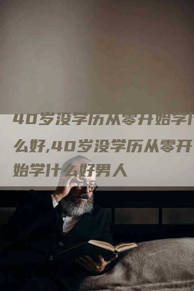 40岁没学历从零开始学什么好,40岁没学历从零开始学什么好男人