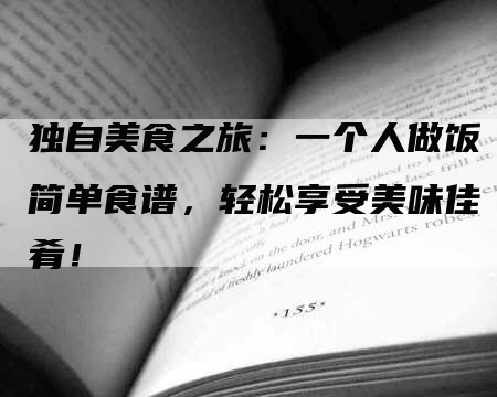 独自美食之旅：一个人做饭简单食谱，轻松享受美味佳肴！