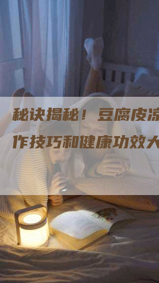 秘诀揭秘！豆腐皮凉拌的制作技巧和健康功效大揭秘