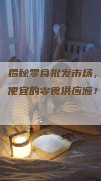 揭秘零食批发市场，寻找最便宜的零食供应源！