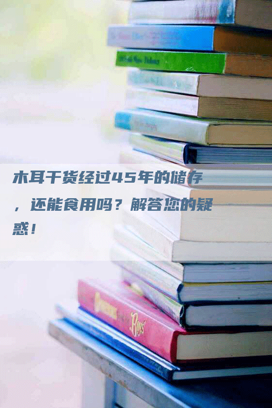 木耳干货经过45年的储存，还能食用吗？解答您的疑惑！