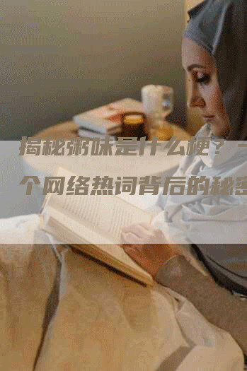 揭秘粥味是什么梗？一探这个网络热词背后的秘密