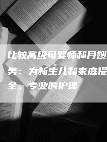 比较高级母婴师和月嫂的服务：为新生儿和家庭提供安全、专业的护理