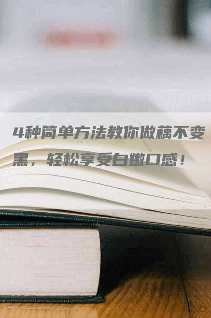 4种简单方法教你做藕不变黑，轻松享受白嫩口感！