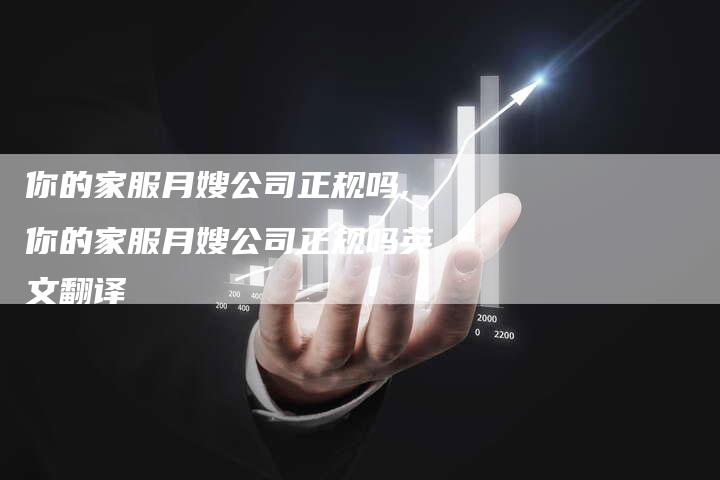 你的家服月嫂公司正规吗,你的家服月嫂公司正规吗英文翻译