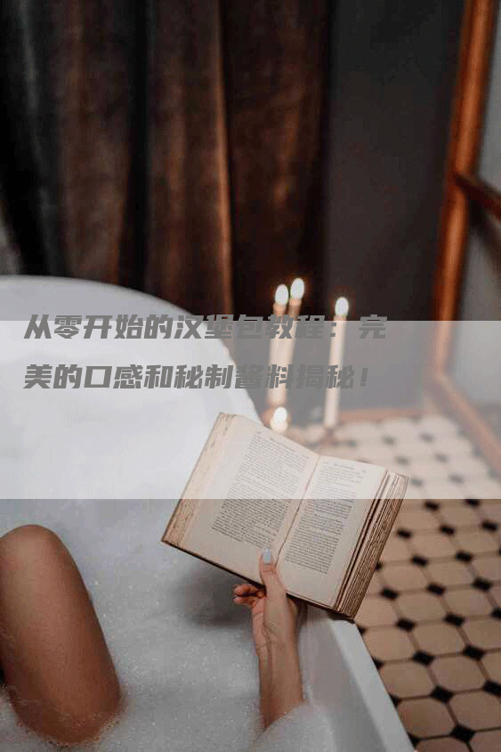 从零开始的汉堡包教程：完美的口感和秘制酱料揭秘！