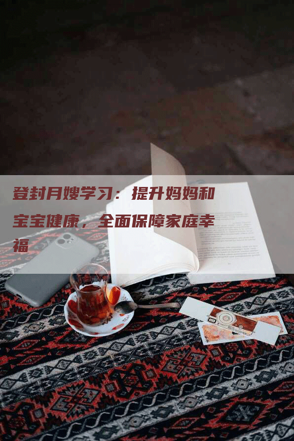 登封月嫂学习：提升妈妈和宝宝健康，全面保障家庭幸福