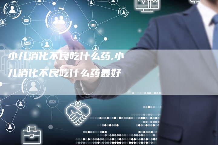 小儿消化不良吃什么药,小儿消化不良吃什么药最好