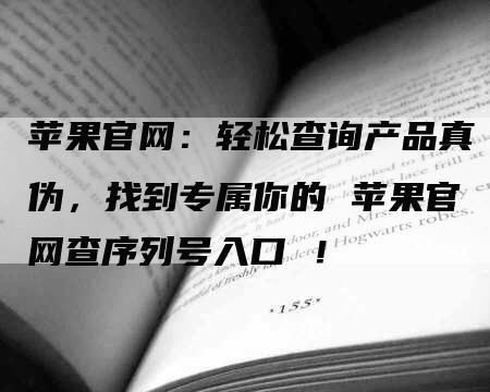 苹果官网：轻松查询产品真伪，找到专属你的 苹果官网查序列号入口 ！