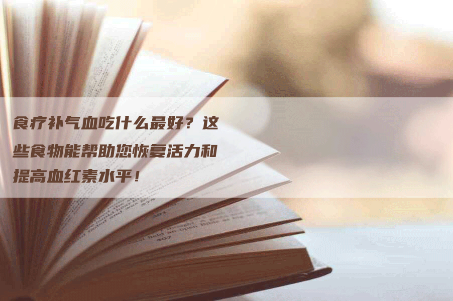 食疗补气血吃什么最好？这些食物能帮助您恢复活力和提高血红素水平！