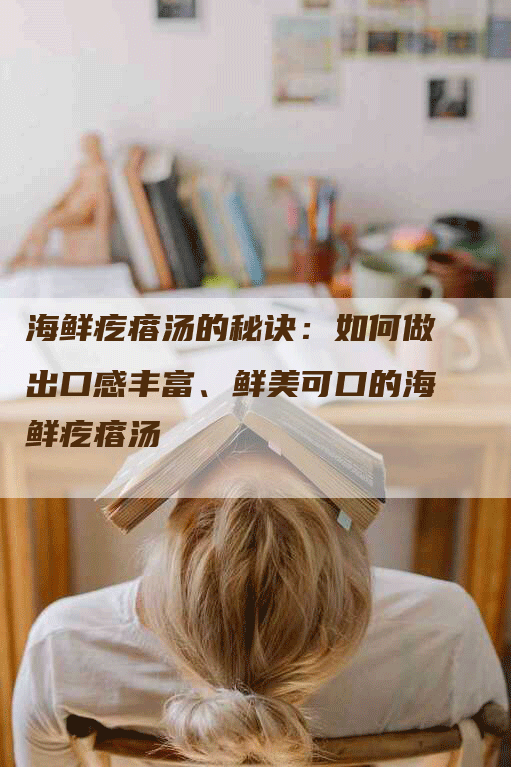 海鲜疙瘩汤的秘诀：如何做出口感丰富、鲜美可口的海鲜疙瘩汤