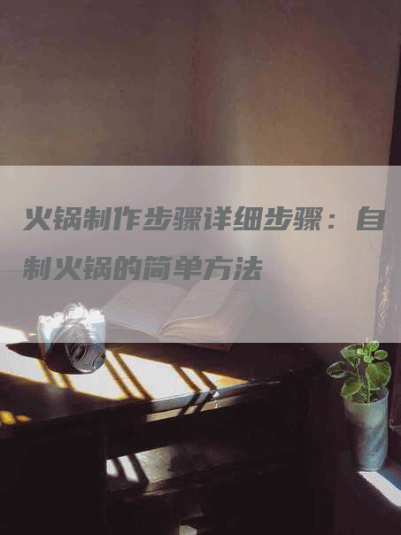 火锅制作步骤详细步骤：自制火锅的简单方法