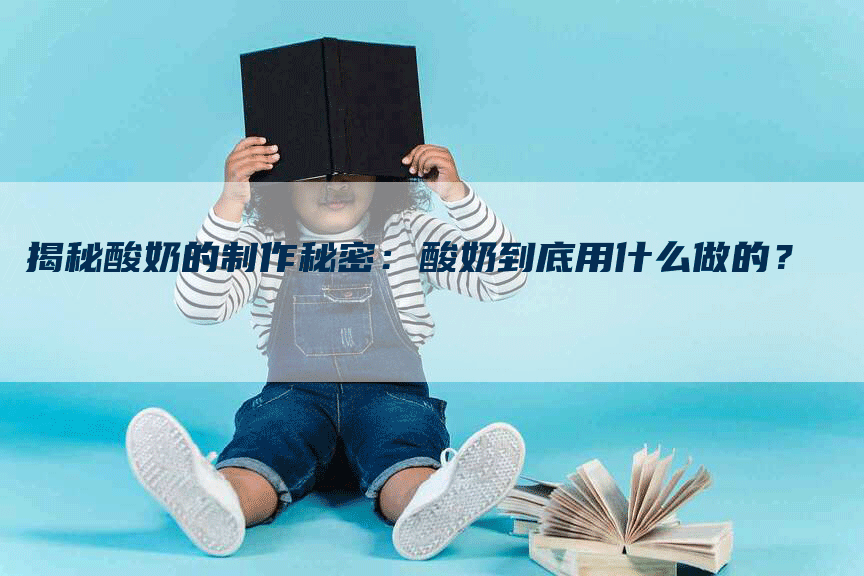 揭秘酸奶的制作秘密：酸奶到底用什么做的？