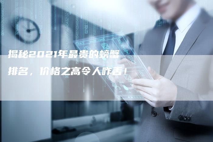 揭秘2021年最贵的螃蟹排名，价格之高令人咋舌！