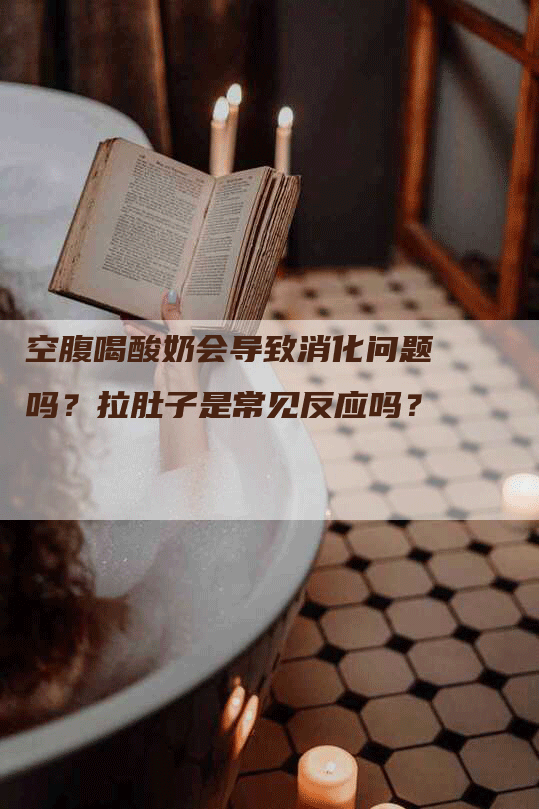 空腹喝酸奶会导致消化问题吗？拉肚子是常见反应吗？