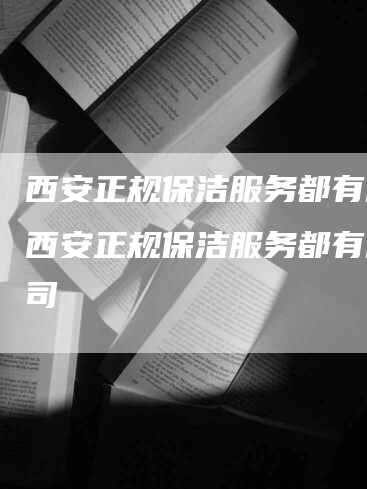 西安正规保洁服务都有啥,西安正规保洁服务都有啥公司