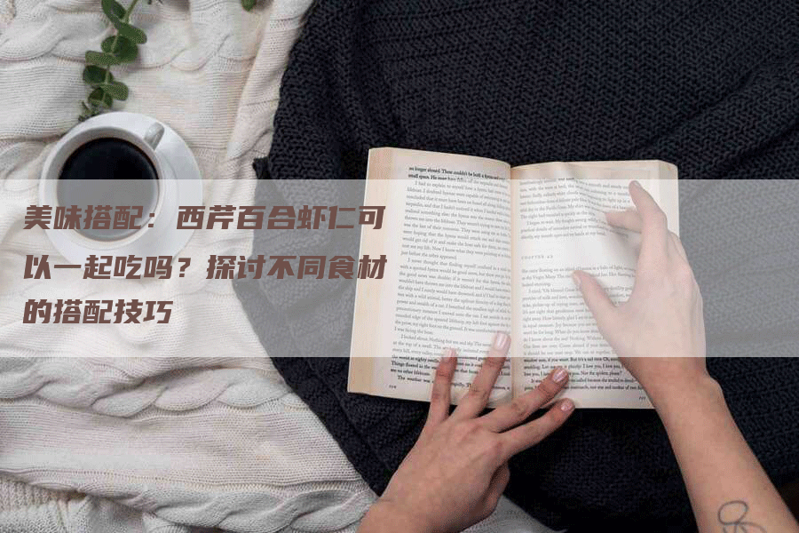 美味搭配：西芹百合虾仁可以一起吃吗？探讨不同食材的搭配技巧