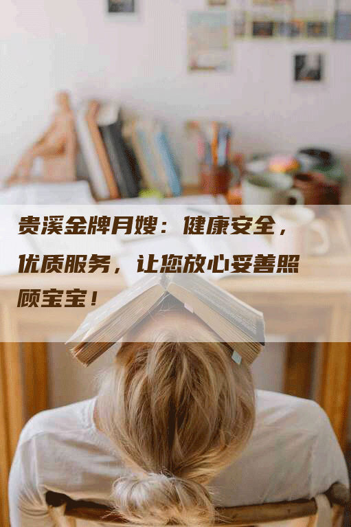 贵溪金牌月嫂：健康安全，优质服务，让您放心妥善照顾宝宝！