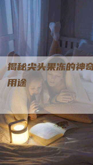 揭秘尖头果冻的神奇功效和用途