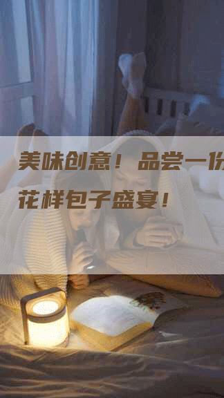 美味创意！品尝一份独特的花样包子盛宴！