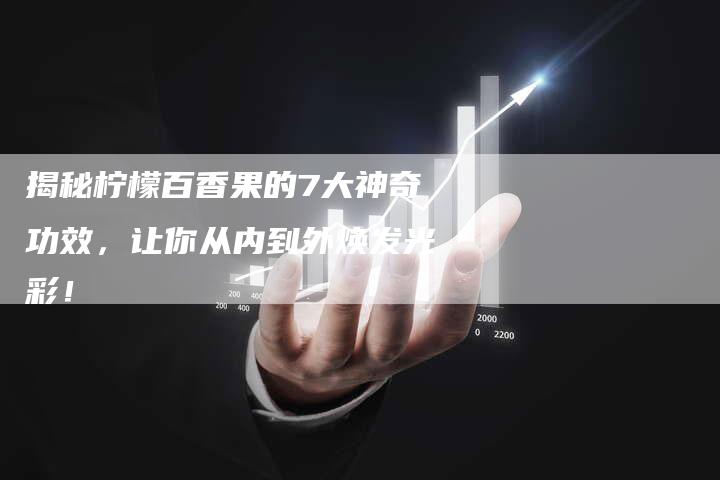 揭秘柠檬百香果的7大神奇功效，让你从内到外焕发光彩！