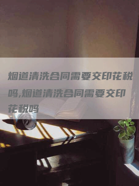 烟道清洗合同需要交印花税吗,烟道清洗合同需要交印花税吗