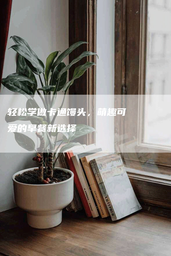 轻松学做卡通馒头，萌趣可爱的早餐新选择